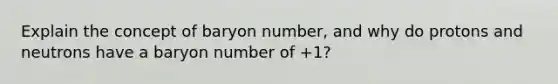 Explain the concept of baryon number, and why do protons and neutrons have a baryon number of +1?