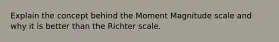 Explain the concept behind the Moment Magnitude scale and why it is better than the Richter scale.