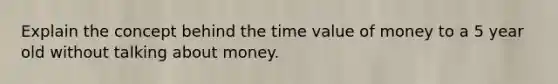 Explain the concept behind the time value of money to a 5 year old without talking about money.