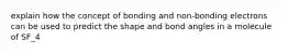 explain how the concept of bonding and non-bonding electrons can be used to predict the shape and bond angles in a molecule of SF_4