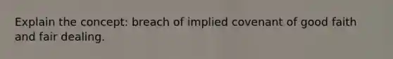 Explain the concept: breach of implied covenant of good faith and fair dealing.