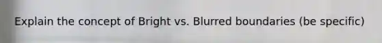 Explain the concept of Bright vs. Blurred boundaries (be specific)
