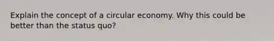 Explain the concept of a circular economy. Why this could be better than the status quo?