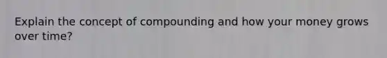 Explain the concept of compounding and how your money grows over time?