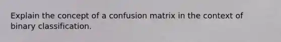 Explain the concept of a confusion matrix in the context of binary classification.