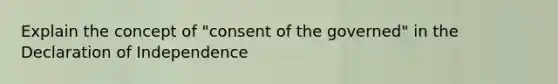 Explain the concept of "consent of the governed" in the Declaration of Independence