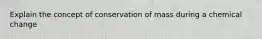 Explain the concept of conservation of mass during a chemical change