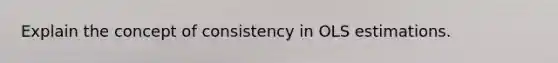 Explain the concept of consistency in OLS estimations.