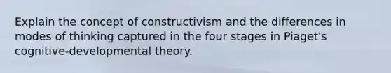 Explain the concept of constructivism and the differences in modes of thinking captured in the four stages in Piaget's cognitive-developmental theory.