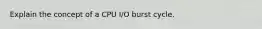 Explain the concept of a CPU I/O burst cycle.