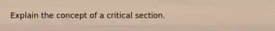 Explain the concept of a critical section.