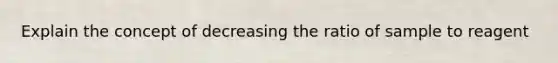 Explain the concept of decreasing the ratio of sample to reagent
