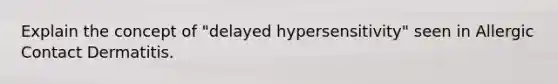 Explain the concept of "delayed hypersensitivity" seen in Allergic Contact Dermatitis.