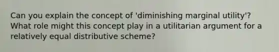 Can you explain the concept of 'diminishing marginal utility'? What role might this concept play in a utilitarian argument for a relatively equal distributive scheme?