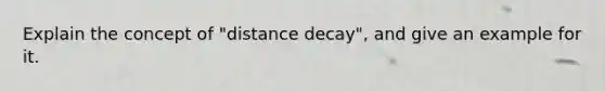 Explain the concept of "distance decay", and give an example for it.