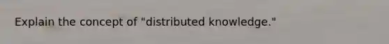 Explain the concept of "distributed knowledge."