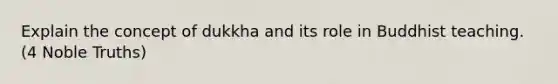 Explain the concept of dukkha and its role in Buddhist teaching. (4 Noble Truths)