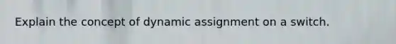 Explain the concept of dynamic assignment on a switch.