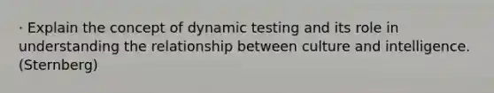 · Explain the concept of dynamic testing and its role in understanding the relationship between culture and intelligence. (Sternberg)