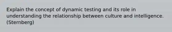 Explain the concept of dynamic testing and its role in understanding the relationship between culture and intelligence. (Sternberg)