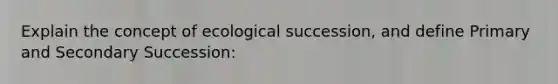 Explain the concept of ecological succession, and define Primary and Secondary Succession: