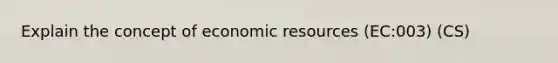 Explain the concept of economic resources (EC:003) (CS)