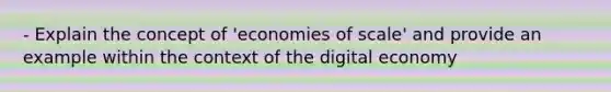 - Explain the concept of 'economies of scale' and provide an example within the context of the digital economy