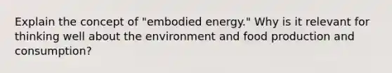 Explain the concept of "embodied energy." Why is it relevant for thinking well about the environment and food production and consumption?