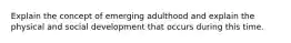 Explain the concept of emerging adulthood and explain the physical and social development that occurs during this time.