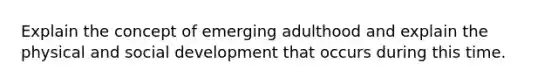 Explain the concept of emerging adulthood and explain the physical and social development that occurs during this time.