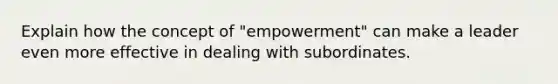 Explain how the concept of "empowerment" can make a leader even more effective in dealing with subordinates.