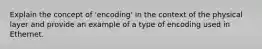 Explain the concept of 'encoding' in the context of the physical layer and provide an example of a type of encoding used in Ethernet.