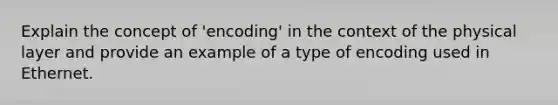 Explain the concept of 'encoding' in the context of the physical layer and provide an example of a type of encoding used in Ethernet.