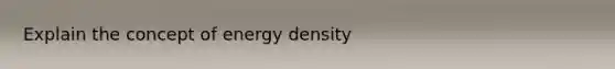 Explain the concept of energy density