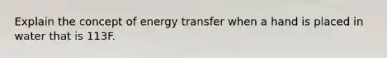 Explain the concept of energy transfer when a hand is placed in water that is 113F.