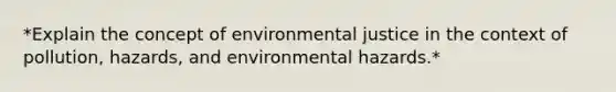 *Explain the concept of environmental justice in the context of pollution, hazards, and environmental hazards.*