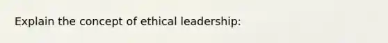 Explain the concept of ethical leadership: