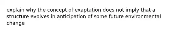 explain why the concept of exaptation does not imply that a structure evolves in anticipation of some future environmental change