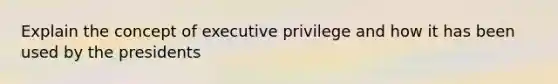 Explain the concept of executive privilege and how it has been used by the presidents