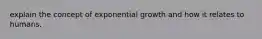 explain the concept of exponential growth and how it relates to humans.