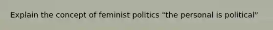 Explain the concept of feminist politics "the personal is political"