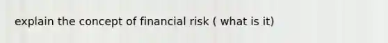 explain the concept of financial risk ( what is it)