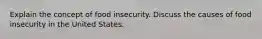 Explain the concept of food insecurity. Discuss the causes of food insecurity in the United States.