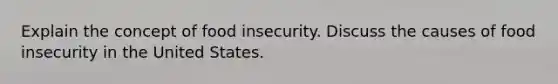 Explain the concept of food insecurity. Discuss the causes of food insecurity in the United States.