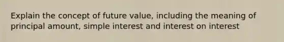 Explain the concept of future value, including the meaning of principal amount, simple interest and interest on interest