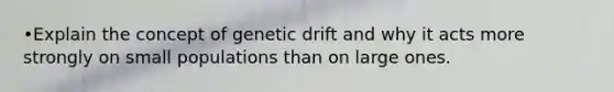 •Explain the concept of genetic drift and why it acts more strongly on small populations than on large ones.