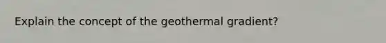 Explain the concept of the geothermal gradient?