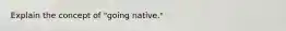 Explain the concept of "going native."