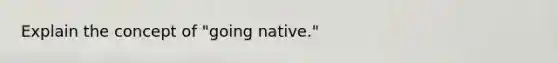 Explain the concept of "going native."