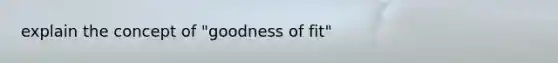 explain the concept of "goodness of fit"